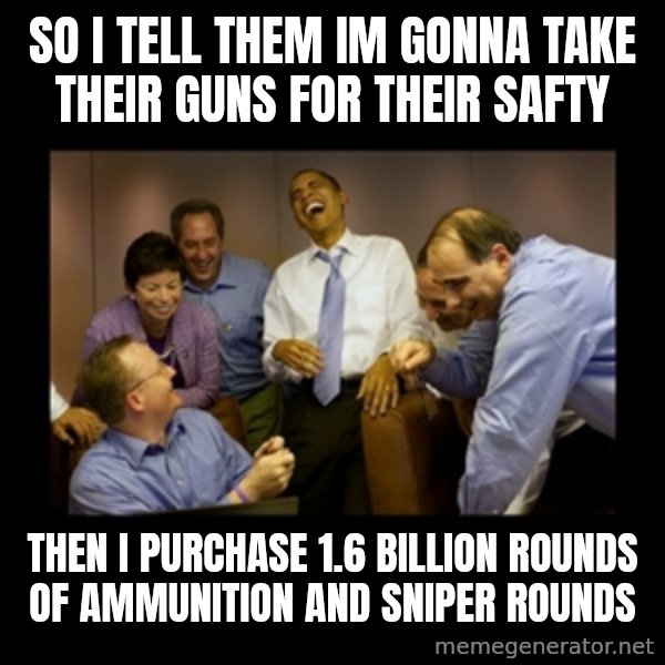 obama laughing  meme: so I tell them im gonna take their guns for their safty / then i purchase 1.6 billion rounds of ammunition and sniper rounds