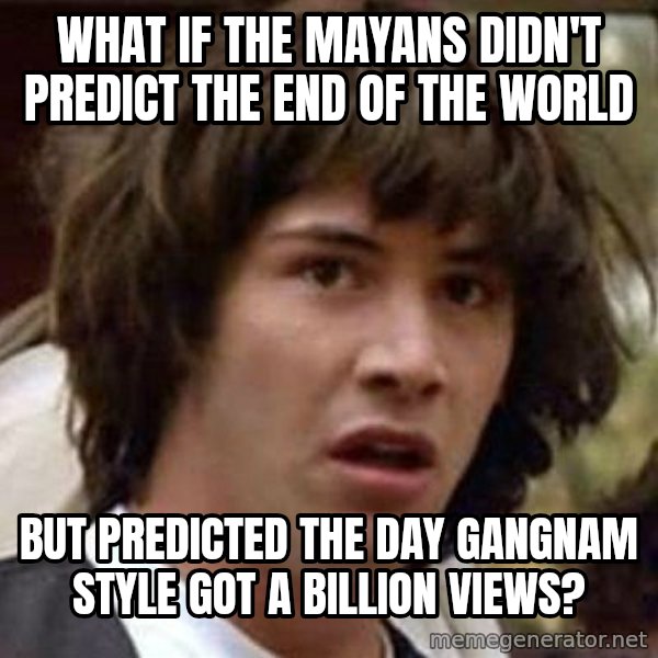 Conspiracy Keanu meme: what if the mayans didn't predict the end of the world / but predicted the day gangnam Style got a billion views?