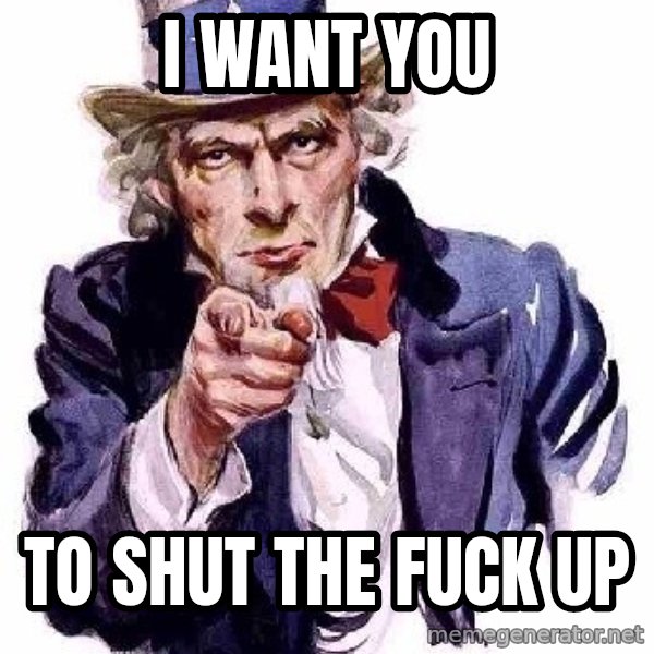 Uncle Sam Says meme: I want you / To shut the fuck up