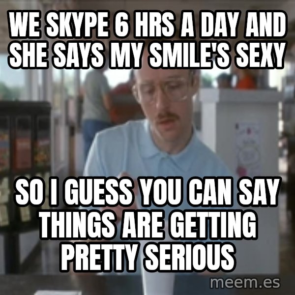 Things are getting pretty Serious (Napoleon Dynamite) meme: WE SKYPE 6 HRS A DAY AND SHE SAYS MY SMILE'S SEXY / SO I GUESS YOU CAN SAY THINGS ARE GETTING PRETTY SERIOUS