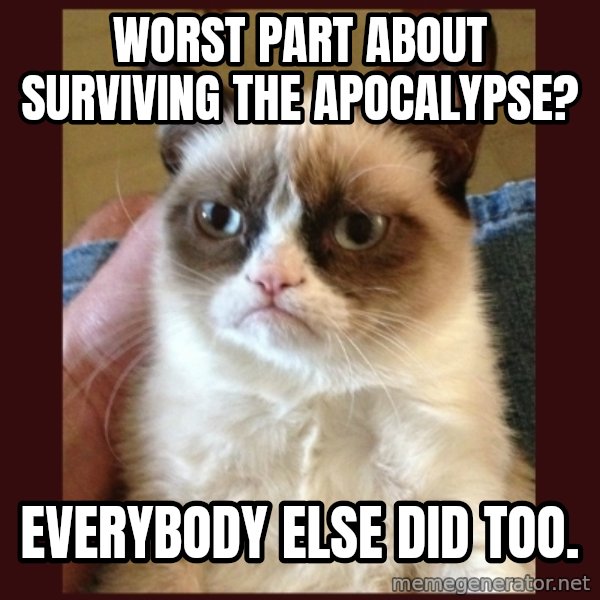 Grumpy Cat  meme: WORST PART ABOUT SURVIVING THE APOCaLYPSE? / EVERYBODY ELSE DID TOO.