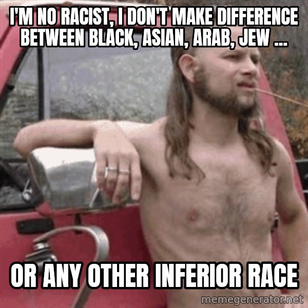 Almost Politically Correct Redneck meme: i'm no racist, I don't make difference between black, asian, arab, jew ... / Or any other inferior race