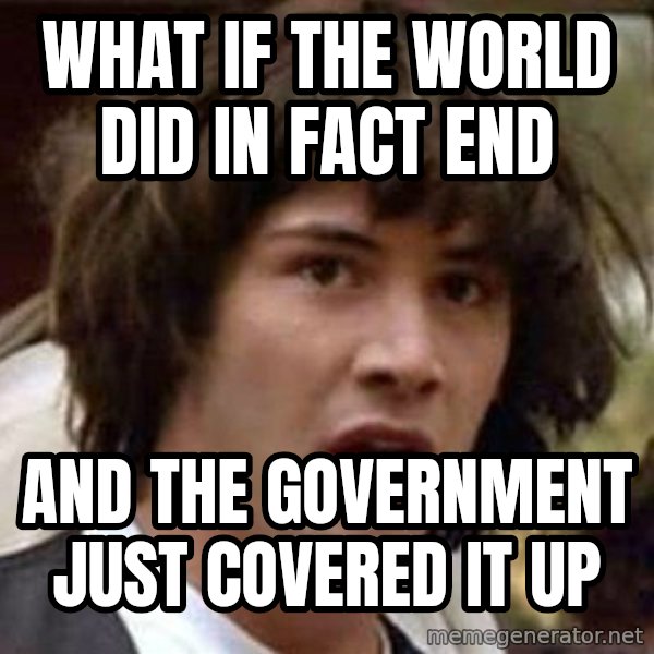Conspiracy Keanu meme: what if the world did in fact end / and the government just covered it up