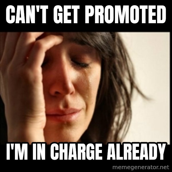 First World Problems meme: CAN'T GET PROMOTED / I'M IN CHARGE ALREADY