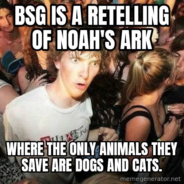 -Sudden Clarity Clarence meme: BSG is a retelling of noah's ark / Where the only animals they save are dogs and cats.