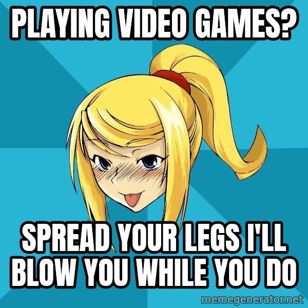 Horney Samus meme: PLAYING VIDEO GAMES? / SPREAD YOUR LEGS I'LL BLOW YOU WHILE YOU DO
