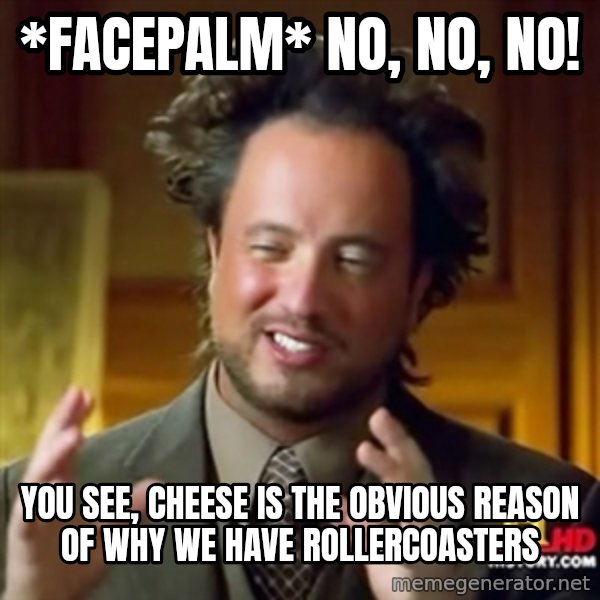 ancient alien guy meme: *Facepalm* no, no, no! / you see, cheese is the obvious reason of why we have rollercoasters