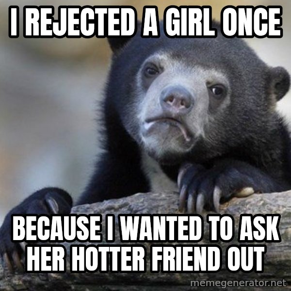 Confession Bear meme: I rejected a girl once / because i wanted to ask her hotter friend out