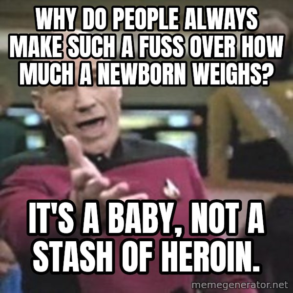 Captain Picard meme: WHY DO PEOPLE ALWAYS MAKE SUCH A FUSS OVER HOW MUCH A NEWBORN WEIGHS? / IT'S A BABY, NOT A STASH OF HEROIN.