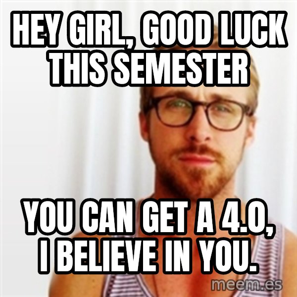 Ryan Gosling Hey  meme: hey girl, good luck this semester / you can get a 4.0, i believe in you.