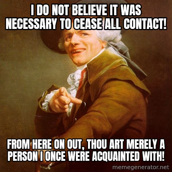 Joseph Ducreux meme: I do not believe it was necessary to cease all contact! / From here on﻿ out, thou art merely a person I once were acquainted with!