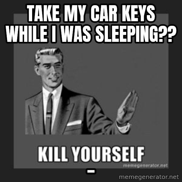 kill yourself guy meme: take my car keys while i was sleeping?? / _