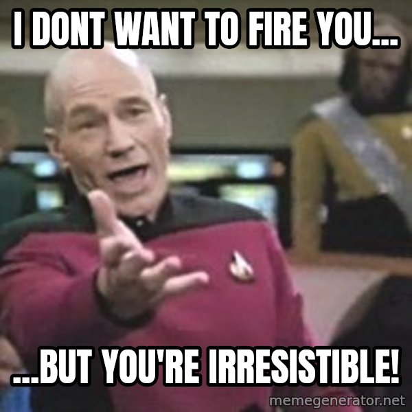 Captain Picard meme: I dont want to fire you... / ...But you're irresistible!