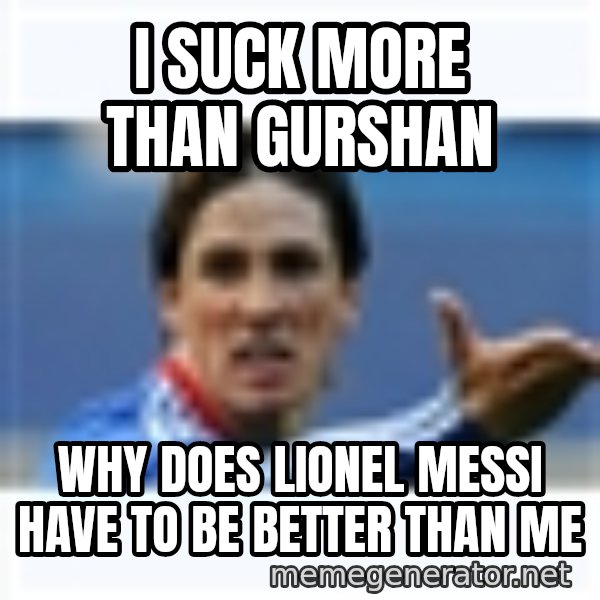 Fernando Torres meme: I Suck more than Gurshan / why does Lionel Messi Have to be better than me