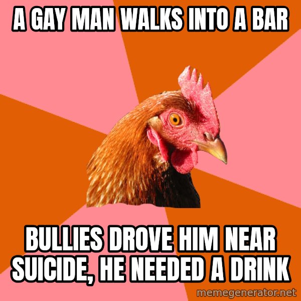 Anti Joke Chicken meme: a gay man walks into a bar / bullies drove him near suicide, he needed a drink