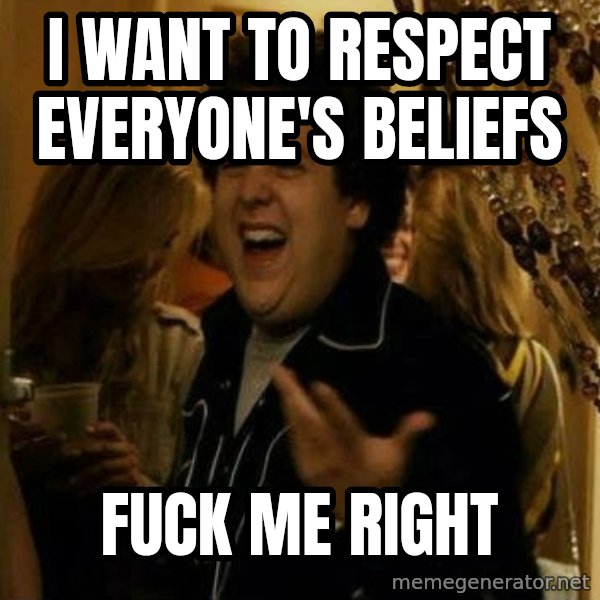 Fuck me right meme: I want to respect EVERYONE'S beliefs / fuck me right