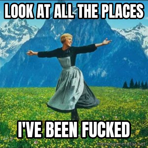 Look at all the things meme: Look at all the places / I've been fucked