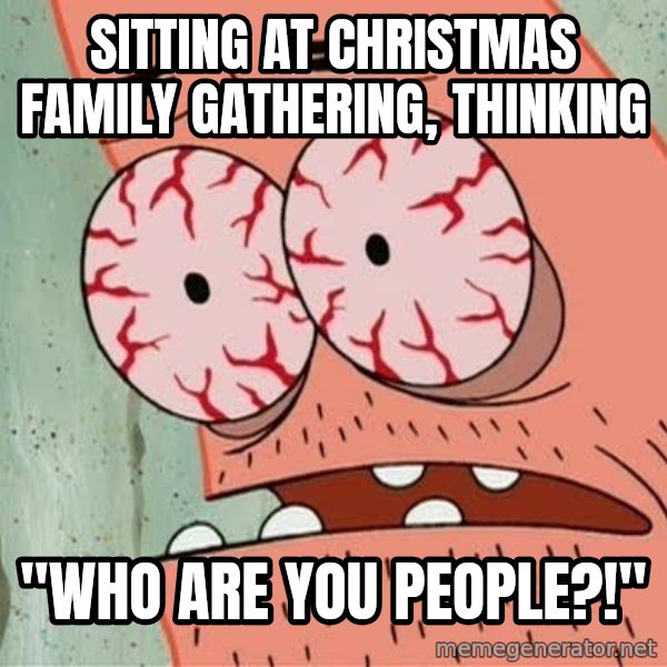 Stoned Patrick meme: Sitting at christmas family gathering, thinking / "who are you people?!"