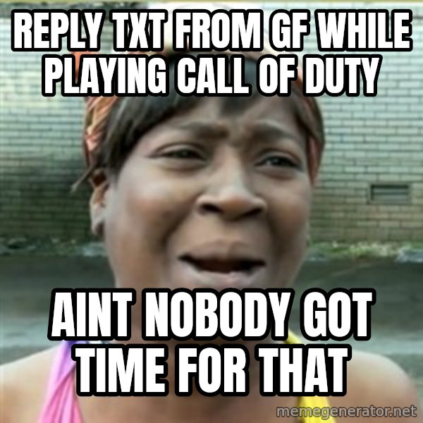 Ain't Nobody got time fo that meme: Reply txt from gf while playing call of dUty / Aint nobody got time for that