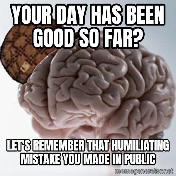Scumbag Brain meme: Your day has been good so far? / Let's remember that humiliating mistake you made in public