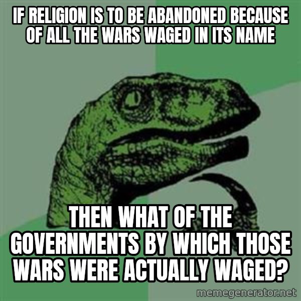 Philosoraptor meme: If religion is to be abandoned because of all the wars waged in its name / Then what of the governments by which thOse wars wEre actUally waged?