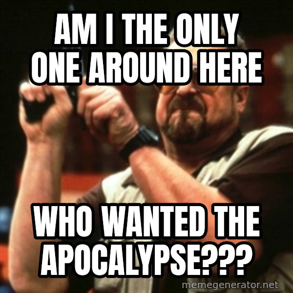 john goodman meme: AM I THE ONLY ONE around HERE / who wanted the apocalypse???