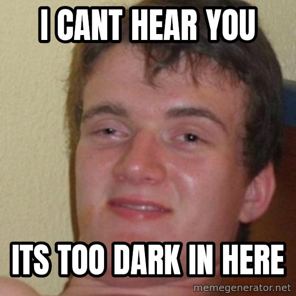 really high guy meme: i cant hear you / its too dark in here