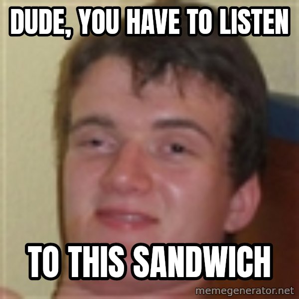 10guy meme: dude, you have to listen / to this sandwich