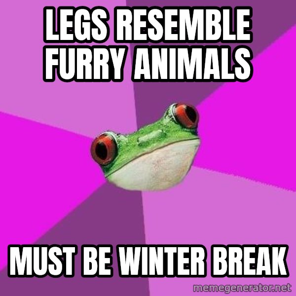 Foul Bachelorette Frog meme: LEGS RESEMBLE FURRY ANIMALS / must be WINTER BREAK