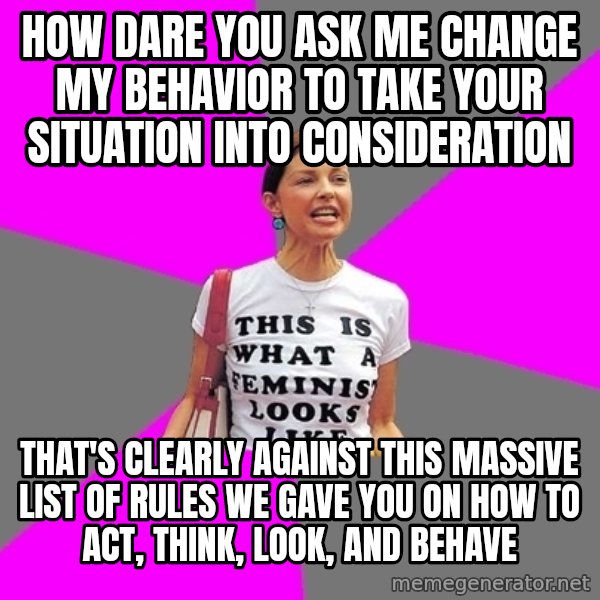 Feminist Cunt meme: HOW DARE YOU ASK ME CHANGE MY BEHAVIOR TO TAKE YOUR situation INTO CONSIDERATION / THAT'S CLEARLY AGAINST THIS MASSIVE LIST OF RULES WE GAVE YOU ON HOW TO ACT, THINK, LOOK, AND BEHAVE