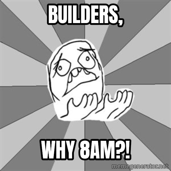 Whyyy??? meme: Builders, / why 8am?!