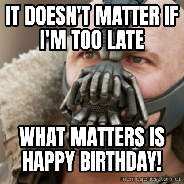 Bane meme: it doesn't matter if I'm too late / what matters is happy birthday!