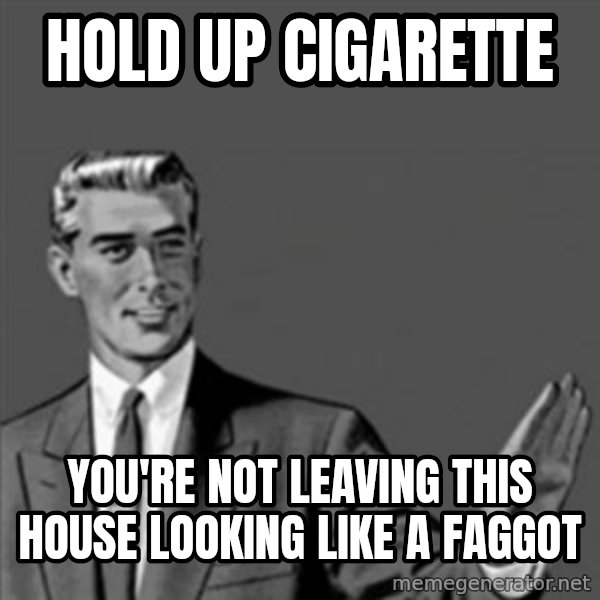 Correction Guy meme: Hold up Cigarette / you're not leaving this house looking like a faggot