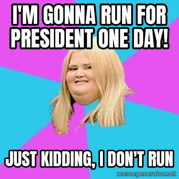 Fat Girl meme: i'm gonna run for president one day! / just kidding, i don't run