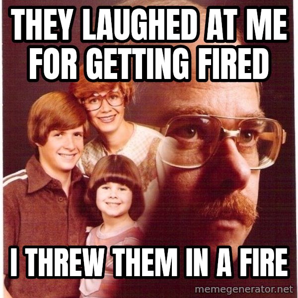 Vengeance Dad meme: They laughed at me for getting fired / I threw them in a fire