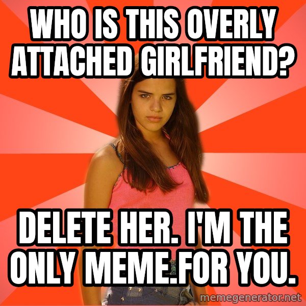 Jealous Girl meme: who is this overly attached girlfriend? / delete her.  i'm the only meme.for you.