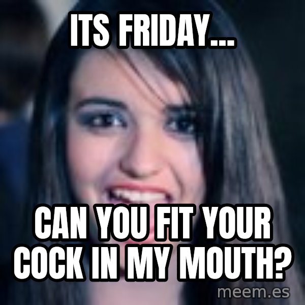 Creepy Rebecca Black meme: its friday... / CAN YOU FIT YOUR COCK IN MY MOUTH?