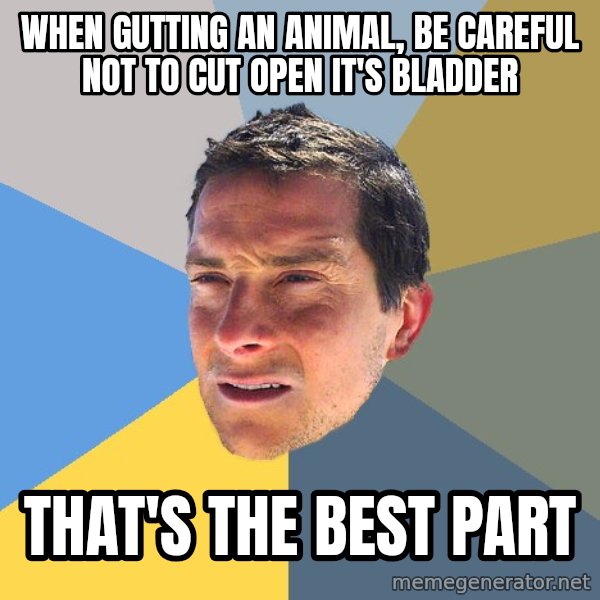 Bear Grylls meme: when gutting an animal, be careful not to cut open it's bladder / that's the best part