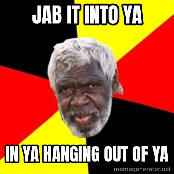 Aboriginal meme: JAB IT INTO YA / IN YA HANGING OUT OF YA