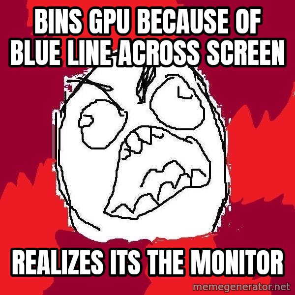 Rage FU meme: Bins GPU because of blue line across screen / realizes its the monitor