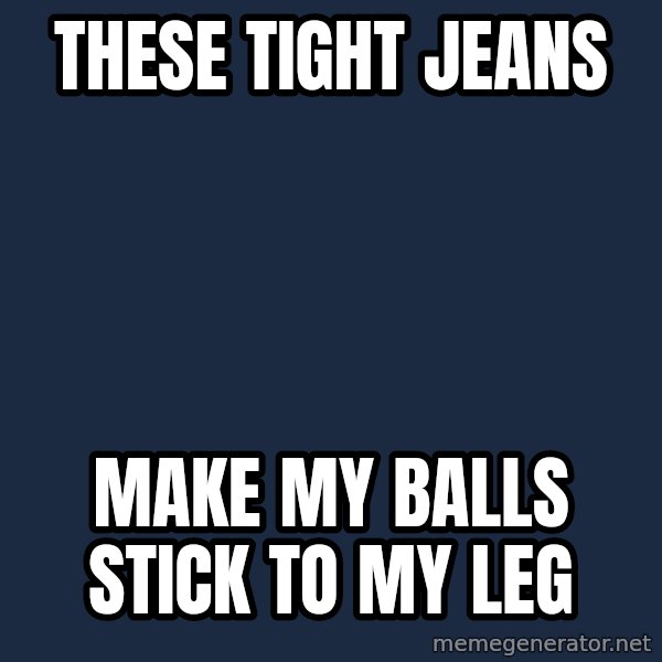 First World Problems meme: these tight jeans / make my balls stick to my leg