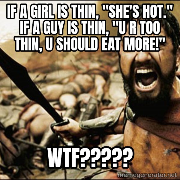 This Is Sparta Meme meme: if a girl is thin, "she's hot." if a guy is thin, "u r too thin, u should eat more!" / wtf?????