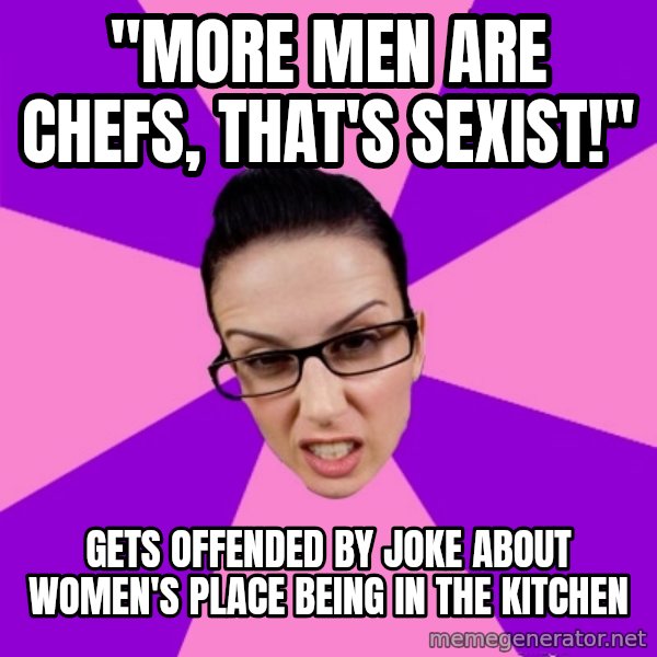 Privilege Denying Feminist meme: "MORE MEN ARE CHEFS, THAT'S SEXIST!" / GETS OFFENDED BY JOKE ABOUT WOMEN'S PLACE BEING IN THE KITCHEN