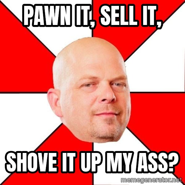 Pawn Stars meme: pawn it, sell it, / shove it up my ass?