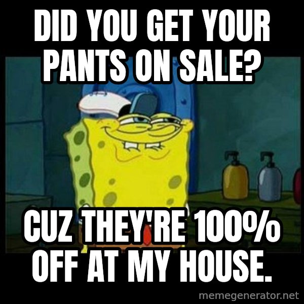 Don't you, Squidward? meme: DID YOU GET YOUR PANTS ON SALE? / CUZ THEY'RE 100% OFF AT MY HOUSE.