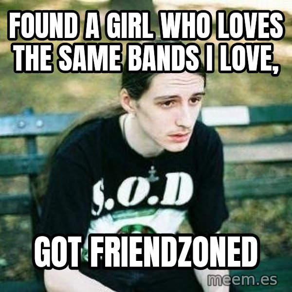 depressed metalhead meme: found a girl who loves the same bands I love, / Got Friendzoned