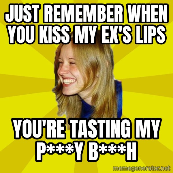 Trologirl meme: just remember when you kiss my ex's lips / you're tasting my P***y b***h