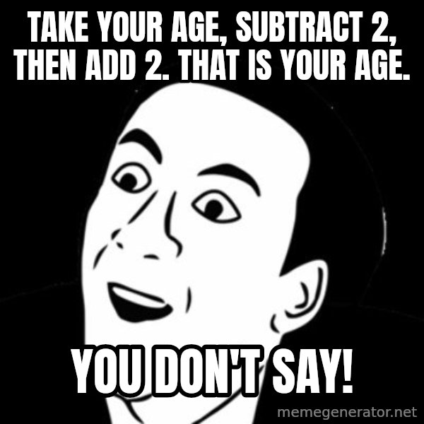 you don't say meme meme: TAKE YOUR AGE, SUBTRACT 2, THEN ADD 2. THAT IS YOUR AGE. / YOU DON'T SAY!
