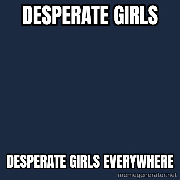 X, X Everywhere  meme: Desperate girls / desperate girls everywhere