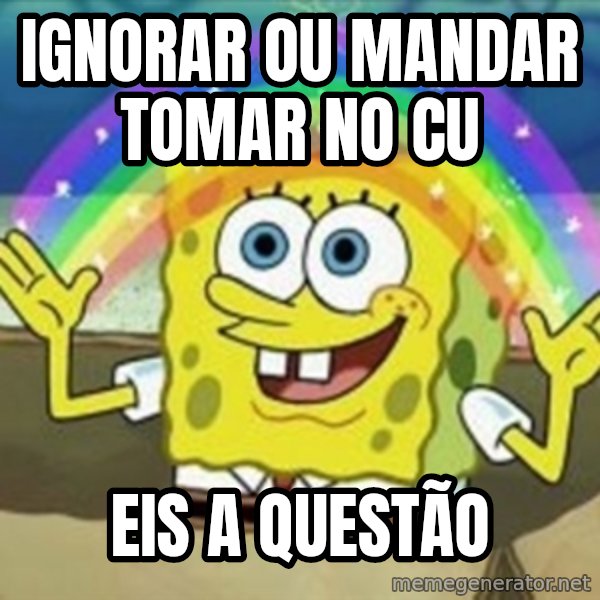 Spongebob meme: ignorar ou mandar tomar no cu / eis a questão